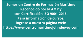 Somos un Centro de Formación Marítimo Reconocido por la AMP y  con Certificación ISO 9001-2015.  Para información de cursos,  ingrese a nuestra página web: https://www.centromaritimojohndewey.com