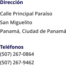 Dirección Calle Principal Paraíso  San Miguelito Panamá, Ciudad de Panamá  Teléfonos			 (507) 267-0864 (507) 267-9462